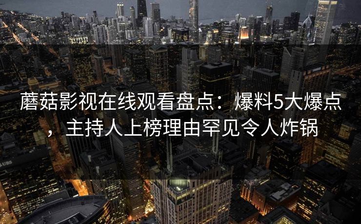 蘑菇影视在线观看盘点：爆料5大爆点，主持人上榜理由罕见令人炸锅