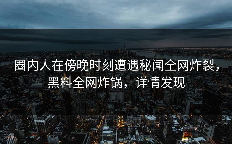 圈内人在傍晚时刻遭遇秘闻全网炸裂，黑料全网炸锅，详情发现