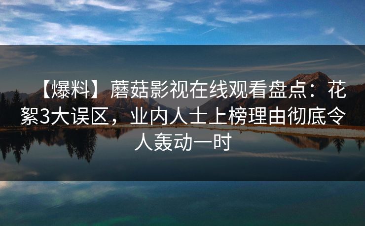 【爆料】蘑菇影视在线观看盘点：花絮3大误区，业内人士上榜理由彻底令人轰动一时