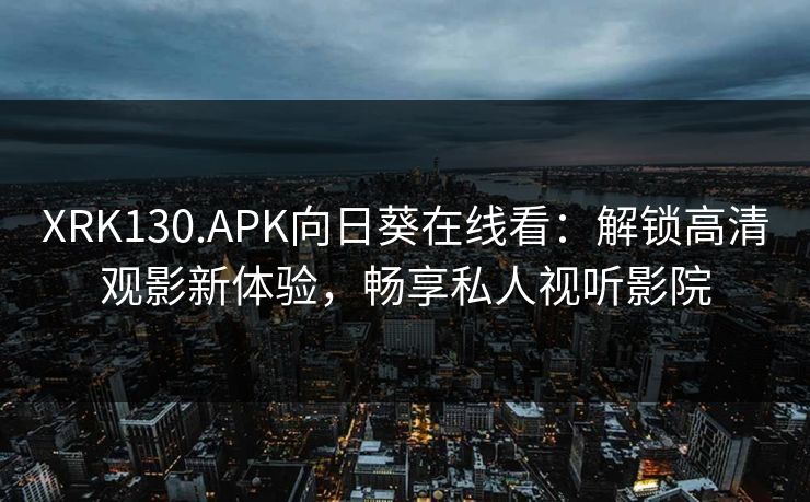 XRK130.APK向日葵在线看：解锁高清观影新体验，畅享私人视听影院