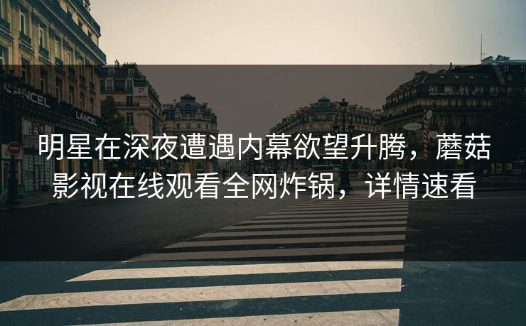 明星在深夜遭遇内幕欲望升腾，蘑菇影视在线观看全网炸锅，详情速看
