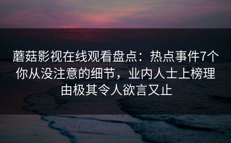 蘑菇影视在线观看盘点：热点事件7个你从没注意的细节，业内人士上榜理由极其令人欲言又止