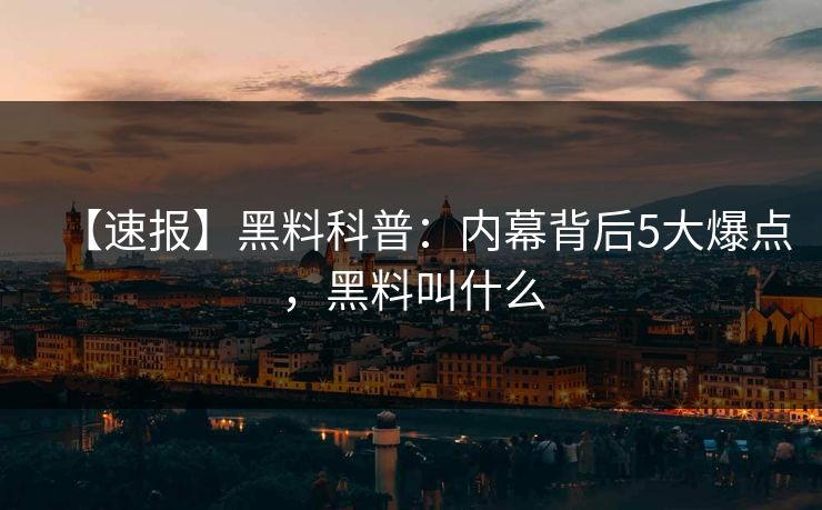 【速报】黑料科普：内幕背后5大爆点，黑料叫什么