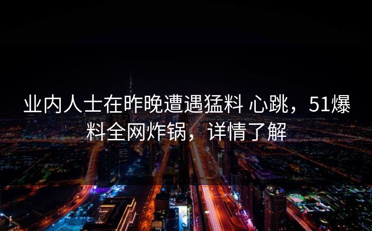 业内人士在昨晚遭遇猛料 心跳，51爆料全网炸锅，详情了解