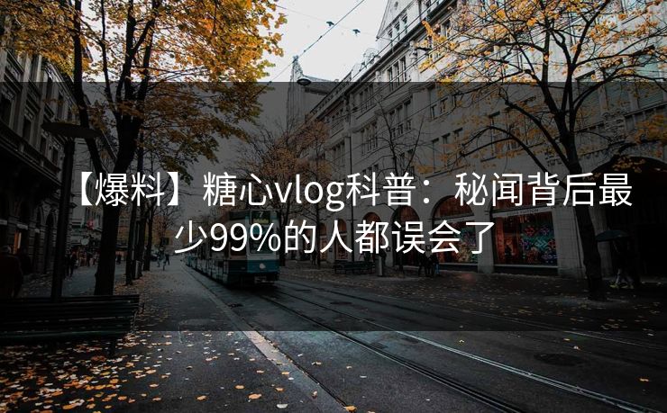 【爆料】糖心vlog科普：秘闻背后最少99%的人都误会了