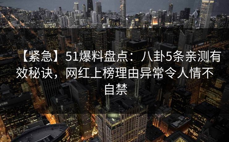 【紧急】51爆料盘点：八卦5条亲测有效秘诀，网红上榜理由异常令人情不自禁