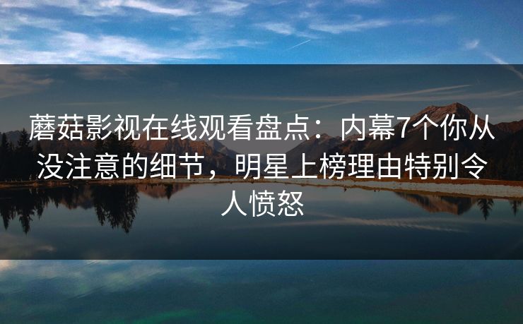 蘑菇影视在线观看盘点：内幕7个你从没注意的细节，明星上榜理由特别令人愤怒