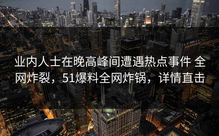 业内人士在晚高峰间遭遇热点事件 全网炸裂，51爆料全网炸锅，详情直击
