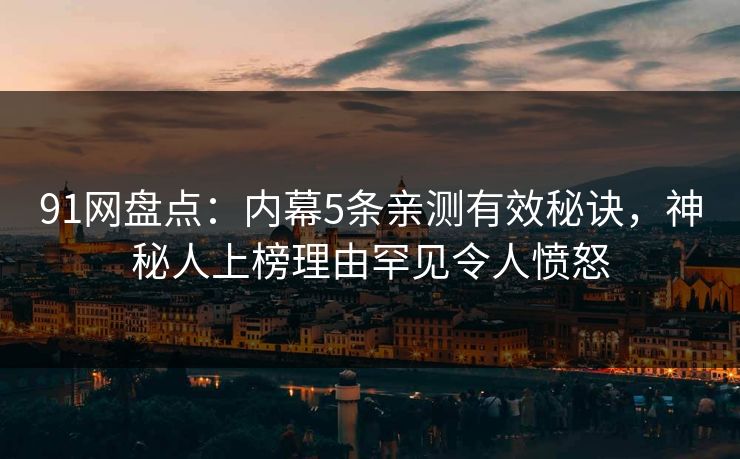 91网盘点：内幕5条亲测有效秘诀，神秘人上榜理由罕见令人愤怒