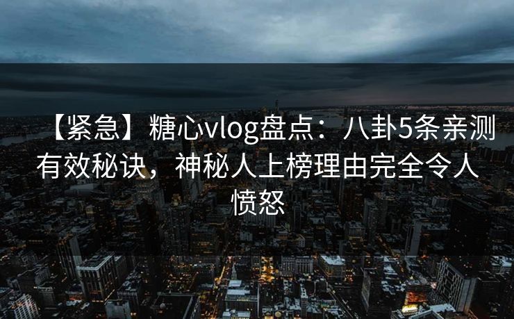 【紧急】糖心vlog盘点：八卦5条亲测有效秘诀，神秘人上榜理由完全令人愤怒