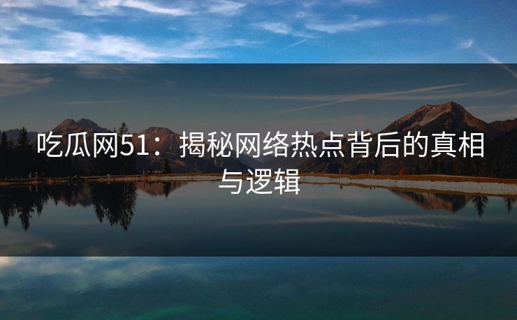 吃瓜网51：揭秘网络热点背后的真相与逻辑