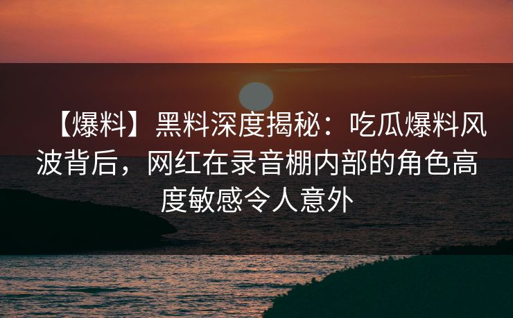 【爆料】黑料深度揭秘：吃瓜爆料风波背后，网红在录音棚内部的角色高度敏感令人意外