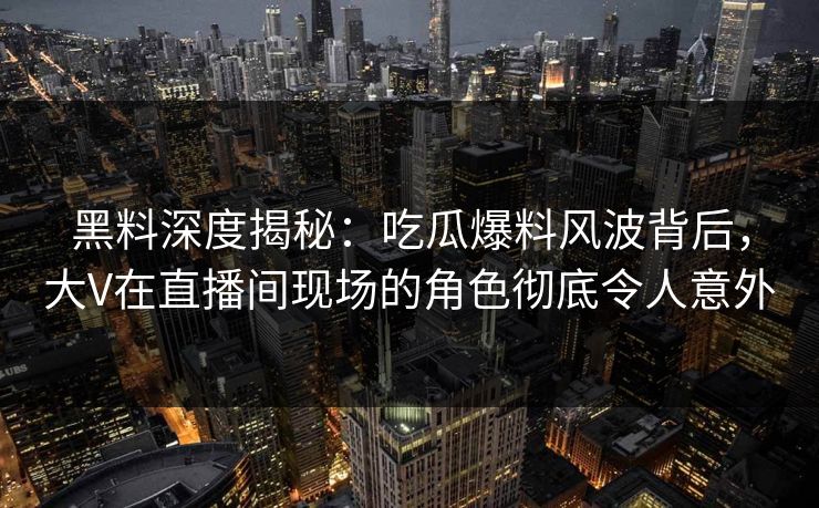 黑料深度揭秘：吃瓜爆料风波背后，大V在直播间现场的角色彻底令人意外