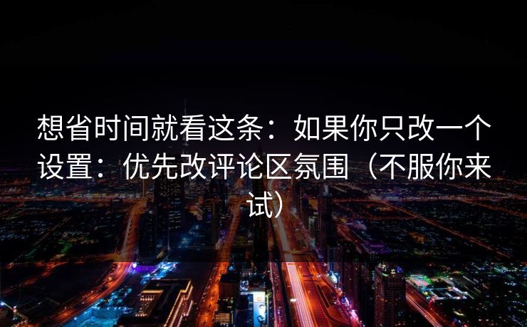想省时间就看这条：如果你只改一个设置：优先改评论区氛围（不服你来试）