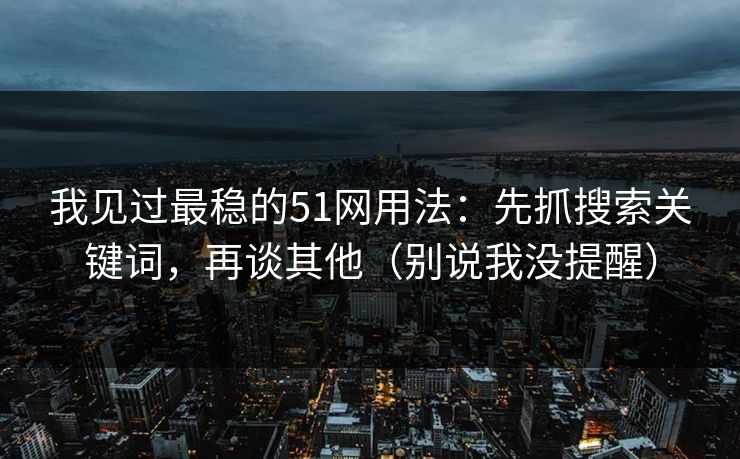 我见过最稳的51网用法：先抓搜索关键词，再谈其他（别说我没提醒）