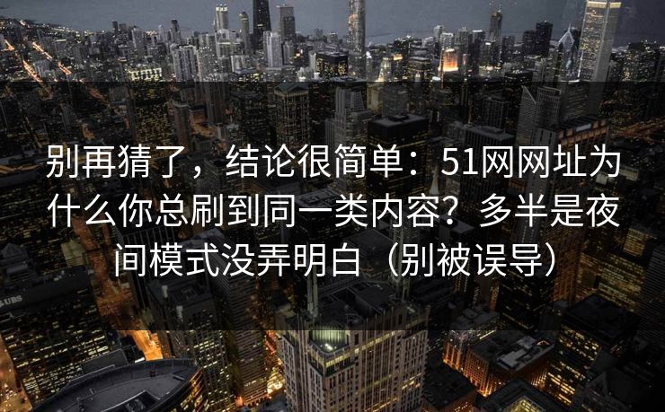 别再猜了，结论很简单：51网网址为什么你总刷到同一类内容？多半是夜间模式没弄明白（别被误导）