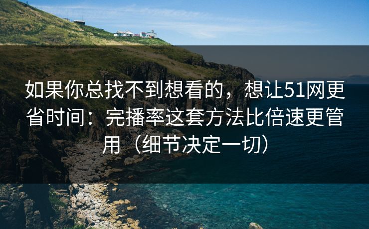 如果你总找不到想看的，想让51网更省时间：完播率这套方法比倍速更管用（细节决定一切）
