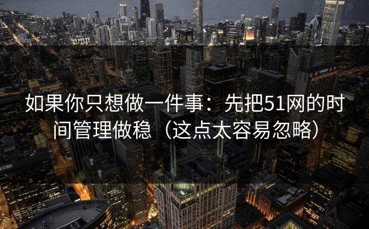 如果你只想做一件事：先把51网的时间管理做稳（这点太容易忽略）