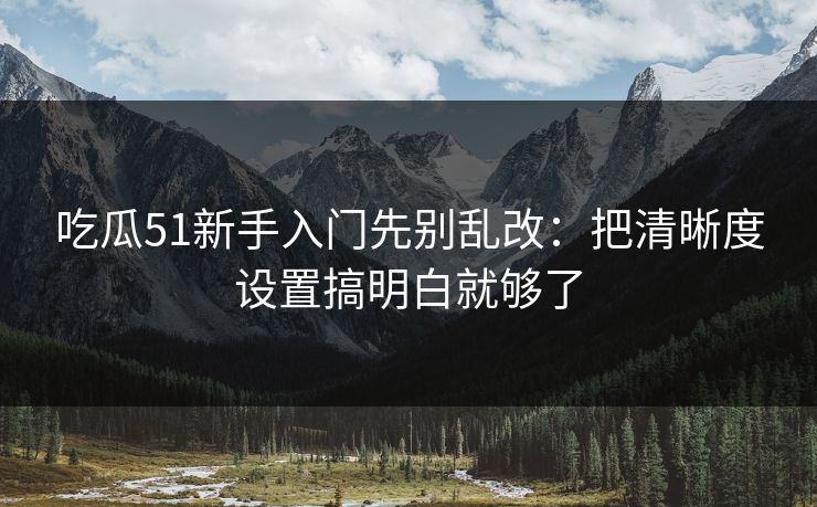 吃瓜51新手入门先别乱改：把清晰度设置搞明白就够了