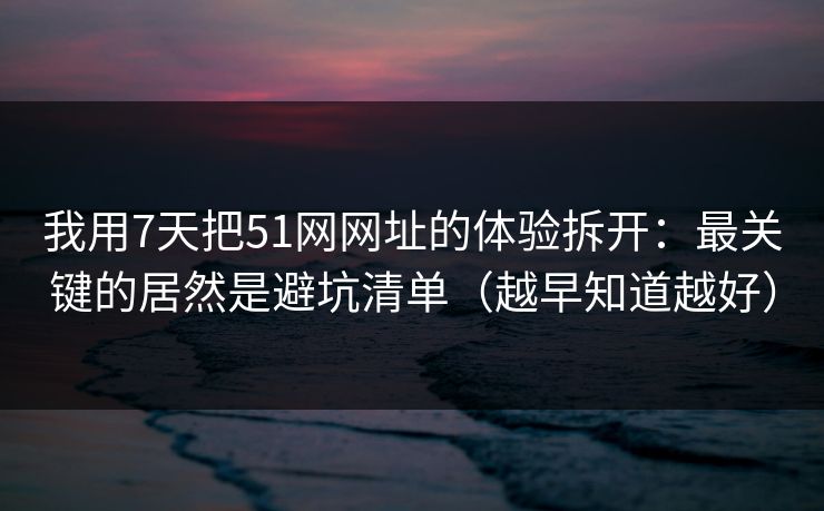 我用7天把51网网址的体验拆开:最关键的居然是避坑清单(越早知道越好) 我用7天把51网网址的体验拆开:最关键的居然是避坑清单(越早知道越好)