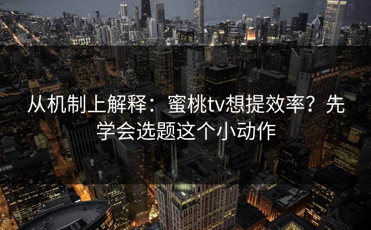 从机制上解释：蜜桃tv想提效率？先学会选题这个小动作