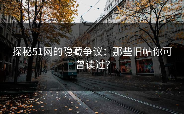 探秘51网的隐藏争议：那些旧帖你可曾读过？