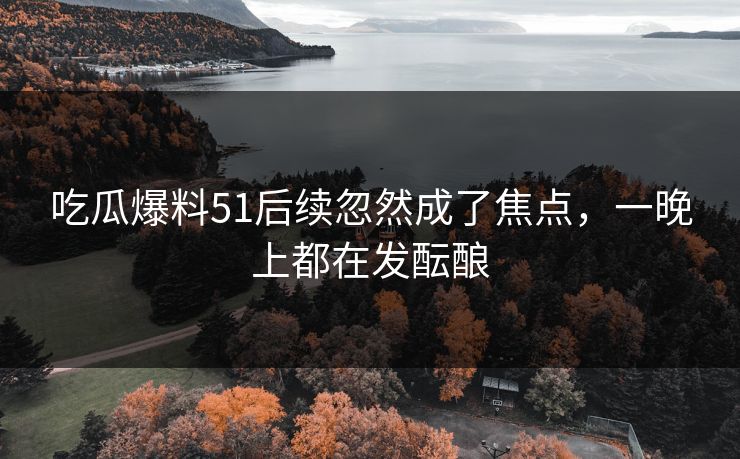 吃瓜爆料51后续忽然成了焦点，一晚上都在发酝酿